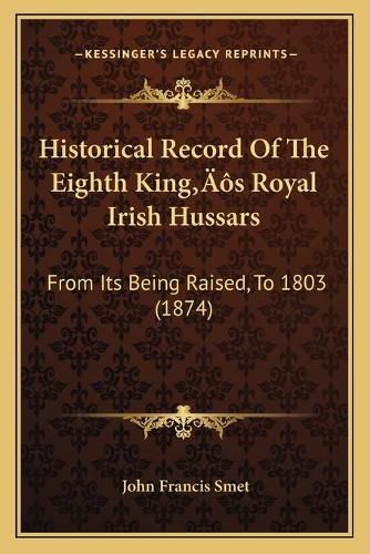 Historical Record of the Eighth Kinga Acentsacentsa A-Acentsa Acentss Royal Irish Hussars: From Its Being Raised, to 1803 (1874)