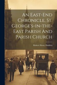 Cover image for An East-end Chronicle, St. George's-in-the-east Parish And Parish Church