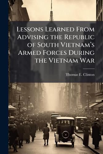 Cover image for Lessons Learned From Advising the Republic of South Vietnama(TM)s Armed Forces During the Vietnam War