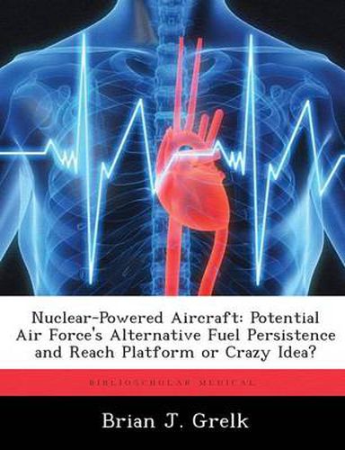 Cover image for Nuclear-Powered Aircraft: Potential Air Force's Alternative Fuel Persistence and Reach Platform or Crazy Idea?