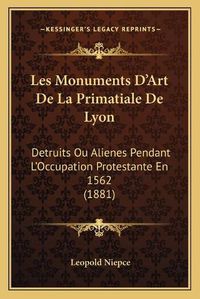 Cover image for Les Monuments D'Art de La Primatiale de Lyon: Detruits Ou Alienes Pendant L'Occupation Protestante En 1562 (1881)