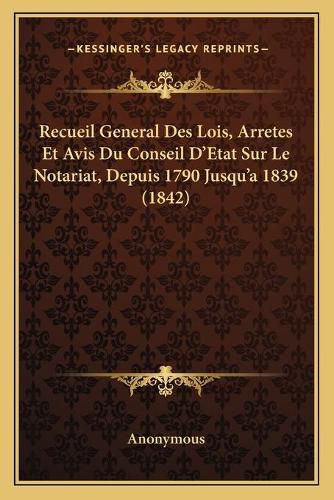 Recueil General Des Lois, Arretes Et Avis Du Conseil D'Etat Sur Le Notariat, Depuis 1790 Jusqu'a 1839 (1842)