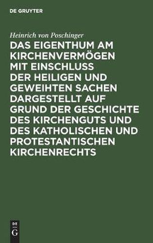 Das Eigenthum Am Kirchenvermoegen Mit Einschluss Der Heiligen Und Geweihten Sachen Dargestellt Auf Grund Der Geschichte Des Kirchenguts Und Des Katholischen Und Protestantischen Kirchenrechts