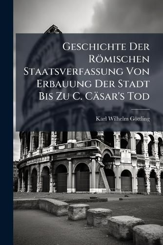 Cover image for Geschichte Der Rmischen Staatsverfassung Von Erbauung Der Stadt Bis Zu C. Csar's Tod