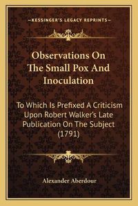 Cover image for Observations on the Small Pox and Inoculation: To Which Is Prefixed a Criticism Upon Robert Walker's Late Publication on the Subject (1791)