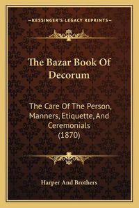 Cover image for The Bazar Book of Decorum: The Care of the Person, Manners, Etiquette, and Ceremonials (1870)