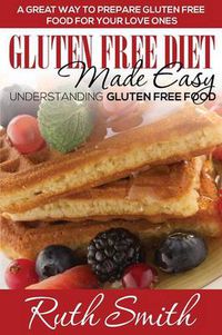 Cover image for Gluten Free Diet Made Easy: Understanding Gluten Free Food: A Great Way to Prepare Gluten Free Food for Your Love Ones