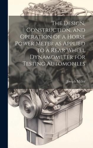 The Design, Construction, and Operation of a Horse Power Meter as Applied to a Rear Wheel Dynamometer for Testing Automobiles