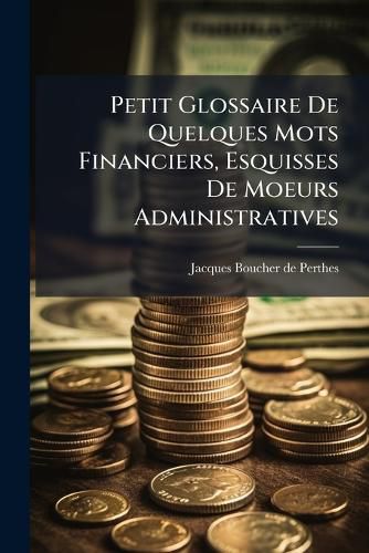 Cover image for Petit Glossaire De Quelques Mots Financiers, Esquisses De Moeurs Administratives