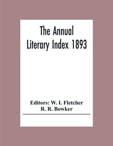 Cover image for The Annual Literary Index 1893; Including Pariodicals, American And English, Essays, Book-Chapter, Etc. With Author Index, Bibliographies, And Necrology