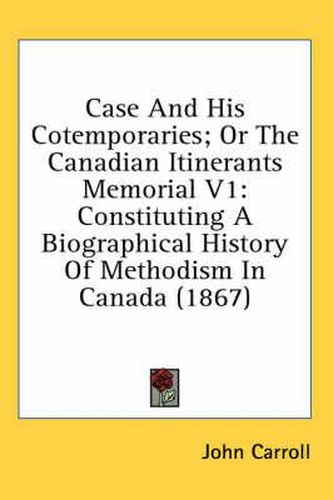 Case and His Cotemporaries; Or the Canadian Itinerants Memorial V1: Constituting a Biographical History of Methodism in Canada (1867)