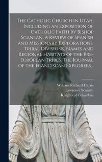 Cover image for The Catholic Church in Utah, Including an Exposition of Catholic Faith by Bishop Scanlan. A Review of Spanish and Missionary Explorations. Tribal Divisions, Names and Regional Habitats of the Pre-European Tribes. The Journal of the Franciscan Explorers...