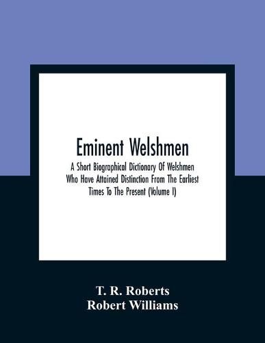 Eminent Welshmen: A Short Biographical Dictionary Of Welshmen Who Have Attained Distinction From The Earliest Times To The Present (Volume I)