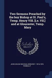 Cover image for Two Sermons Preached by the Boy Bishop at St. Paul's, Temp. Henry VIII. [I.E. VII.] and at Gloucester, Temp. Mary