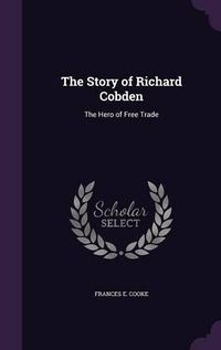 Cover image for The Story of Richard Cobden: The Hero of Free Trade