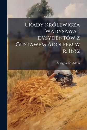 Cover image for Ukady Krolewicza Wadysawa I Dysydentow Z Gustawem Adolfem W R. 1632