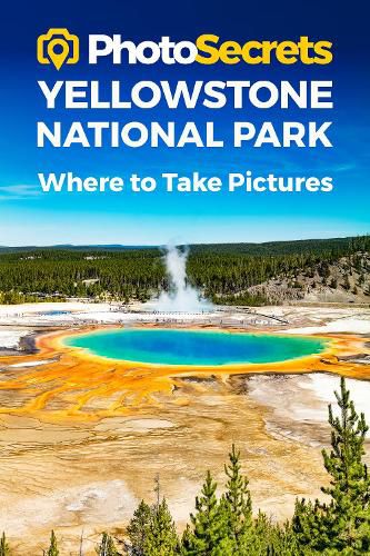 Photosecrets Yellowstone National Park: Where to Take Pictures: A Photographer's Guide to the Best Photography Spots