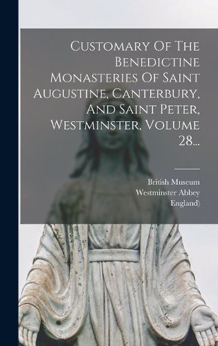 Cover image for Customary Of The Benedictine Monasteries Of Saint Augustine, Canterbury, And Saint Peter, Westminster, Volume 28...