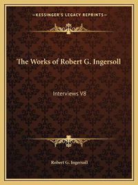 Cover image for The Works of Robert G. Ingersoll: Interviews V8