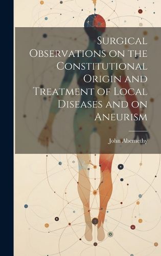 Cover image for Surgical Observations on the Constitutional Origin and Treatment of Local Diseases and on Aneurism