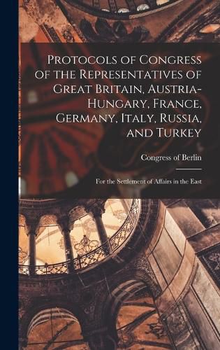 Cover image for Protocols of Congress of the Representatives of Great Britain, Austria-Hungary, France, Germany, Italy, Russia, and Turkey; for the Settlement of Affairs in the East