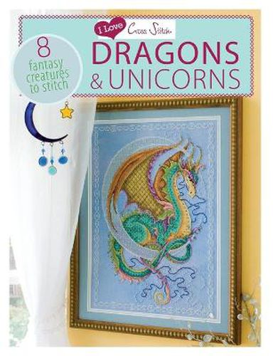 I Love Cross Stitch - Dragons & Unicorns: 8 Fantasy creatures to stitch