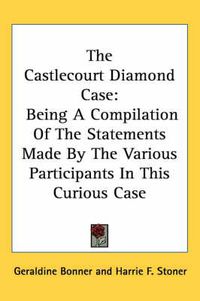 Cover image for The Castlecourt Diamond Case: Being a Compilation of the Statements Made by the Various Participants in This Curious Case