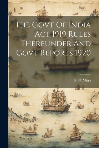 Cover image for The Govt Of India Act 1919 Rules Thereunder And Govt Reports 1920