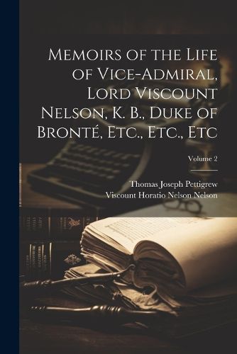 Memoirs of the Life of Vice-Admiral, Lord Viscount Nelson, K. B., Duke of Bronte, Etc., Etc., Etc; Volume 2