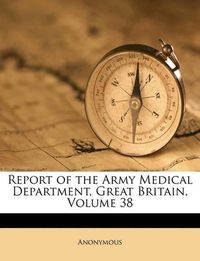 Cover image for Report of the Army Medical Department, Great Britain, Volume 38