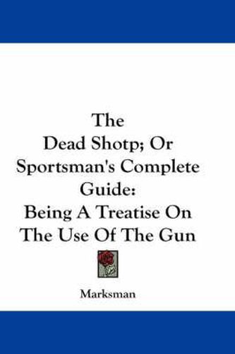 Cover image for The Dead Shotp; Or Sportsman's Complete Guide: Being a Treatise on the Use of the Gun