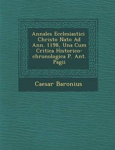 Annales Ecclesiastici Christo NATO Ad Ann. 1198, Una Cum Critica Historico-Chronologica P. Ant. Pagii