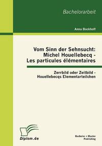 Cover image for Vom Sinn der Sehnsucht: Michel Houellebecq - Les particules elementaires: Zerrbild oder Zeitbild - Houellebecqs Elementarteilchen