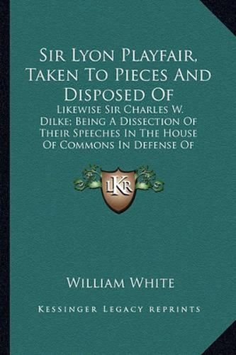 Sir Lyon Playfair, Taken to Pieces and Disposed of: Likewise Sir Charles W. Dilke; Being a Dissection of Their Speeches in the House of Commons in Defense of Compulsory Vaccination