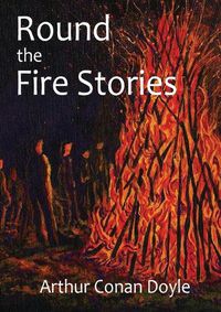 Cover image for Round the Fire Stories: a volume collecting 17 short stories written by Arthur Conan Doyle first published in 1908. As Conan Doyle wrote in his preface, this volume include stories concerned with the grotesque and with the terrible