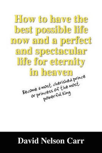 Cover image for How to Have the Best Possible Life Now and a Perfect and Spectacular Life for Eternity in Heaven: Become a Most Cherished Prince or Princess of the Mo