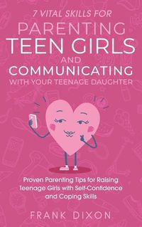 Cover image for 7 Vital Skills for Parenting Teen Girls and Communicating with Your Teenage Daughter: Proven Parenting Tips for Raising Teenage Girls with Self-Confidence and Coping Skills