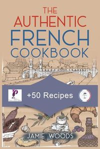 Cover image for The Authentic French Cookbook: + 50 Classic Recipes Made Easy Cooking and Eating The French Way.