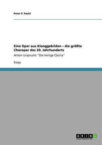 Cover image for Eine Oper aus Klanggebilden - die groesste Choroper des 20. Jahrhunderts: Anton Urspruchs Die heilige Cacilia
