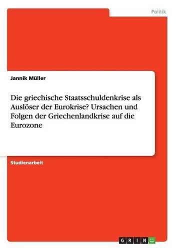 Die griechische Staatsschuldenkrise als Ausloeser der Eurokrise? Ursachen und Folgen der Griechenlandkrise auf die Eurozone