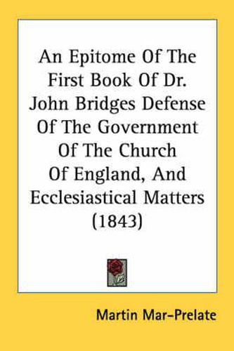 Cover image for An Epitome of the First Book of Dr. John Bridges Defense of the Government of the Church of England, and Ecclesiastical Matters (1843)