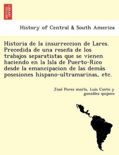 Cover image for Historia de la insurreccion de Lares. Precedida de una resen a de los trabajos separatistas que se vienen haciendo en la Isla de Puerto-Rico desde la emancipacion de las dema s posesiones hispano-ultramarinas, etc.