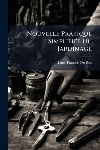 Cover image for Nouvelle Pratique Simplifi E Du Jardinage: A L'Usage Des Personnes Qui Cultivent Elles-M Mes Un Petit Domaine Contenant Un Potager, Une P Pini Re, Un Verger, Des Espaliers, Un Jardin Paysager, Des Serres, Des Orangeries Et Un Parterre......