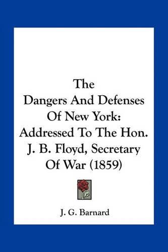 Cover image for The Dangers and Defenses of New York: Addressed to the Hon. J. B. Floyd, Secretary of War (1859)