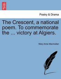 Cover image for The Crescent, a National Poem. to Commemorate the ... Victory at Algiers.