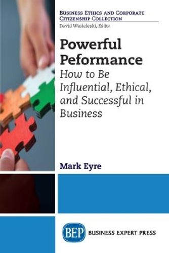 Cover image for Powerful Performance: How to Be Influential, Ethical, and Successful in Business