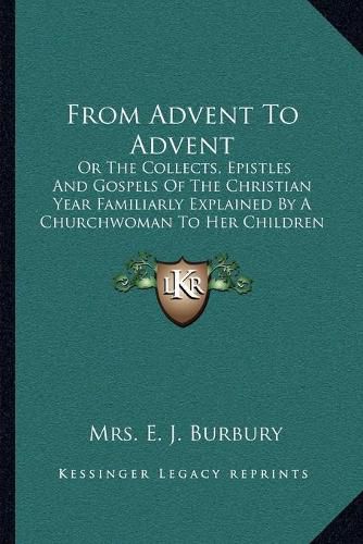 From Advent to Advent: Or the Collects, Epistles and Gospels of the Christian Year Familiarly Explained by a Churchwoman to Her Children (1850)