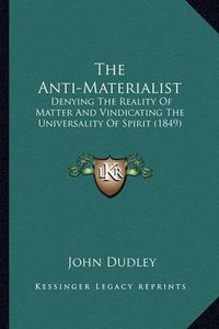 Cover image for The Anti-Materialist: Denying the Reality of Matter and Vindicating the Universality of Spirit (1849)