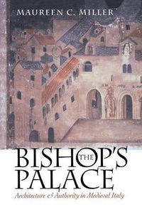 Cover image for The Bishop's Palace: Architecture and Authority in Medieval Italy