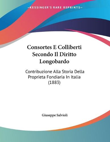 Cover image for Consortes E Colliberti Secondo Il Diritto Longobardo: Contribuzione Alla Storia Della Proprieta Fondiaria in Italia (1883)